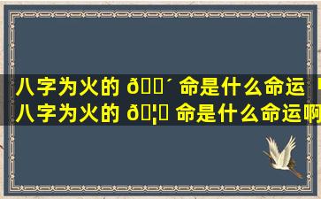 八字为火的 🐴 命是什么命运「八字为火的 🦆 命是什么命运啊」